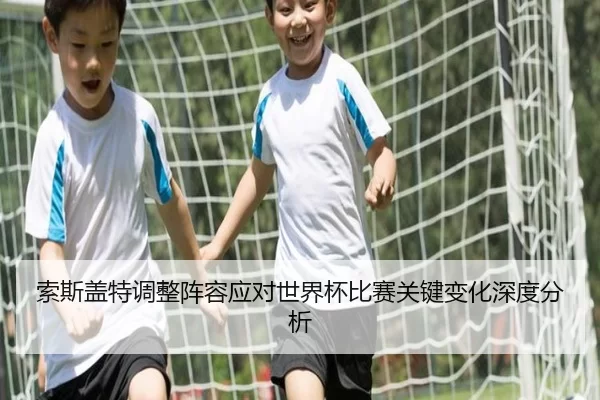 索斯盖特调整阵容应对世界杯比赛关键变化深度分析