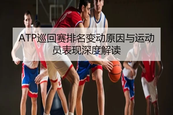 ATP巡回赛排名变动原因与运动员表现深度解读
