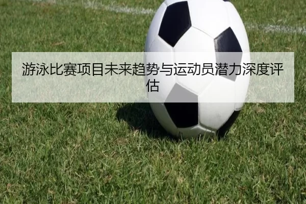 游泳比赛项目未来趋势与运动员潜力深度评估