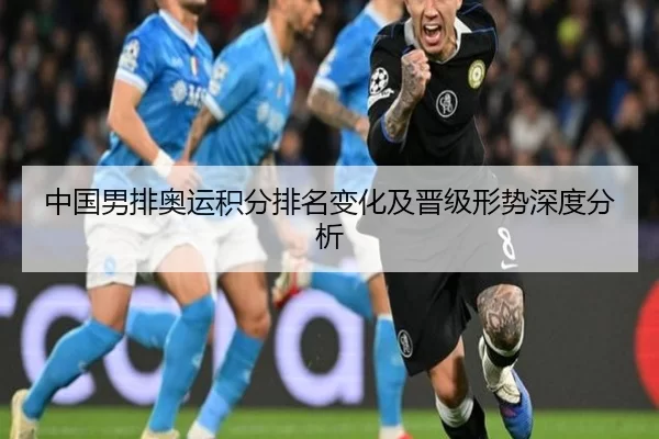 中国男排奥运积分排名变化及晋级形势深度分析